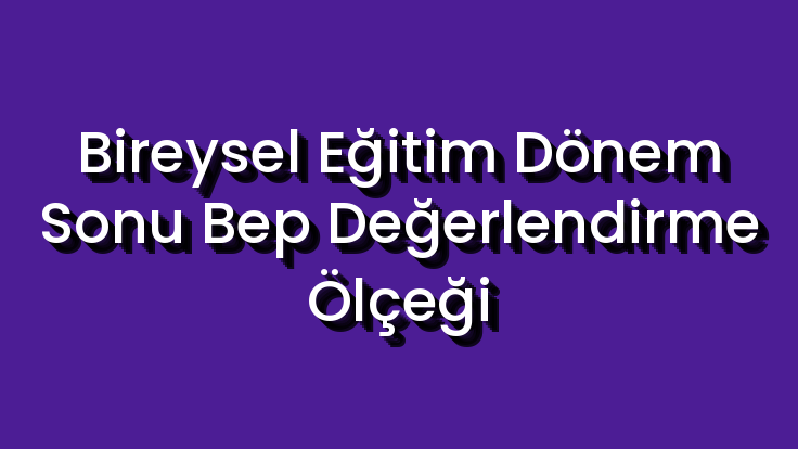 Bireysel Eğitim Dönem Sonu Bep Değerlendirme Ölçeği